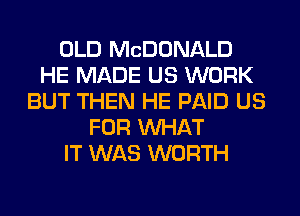OLD MCDONALD
HE MADE US WORK
BUT THEN HE PAID US
FOR WHAT
IT WAS WORTH