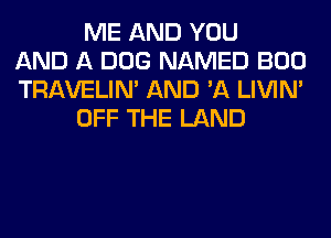 ME AND YOU
AND A DOG NAMED BOO
TRAVELIM AND 'A LIVIN'
OFF THE LAND