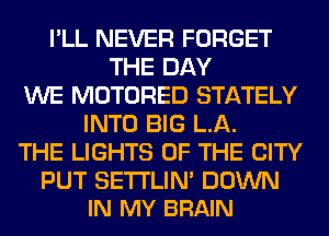 I'LL NEVER FORGET
THE DAY
WE MOTORED STATELY
INTO BIG LA.
THE LIGHTS OF THE CITY

PUT SETI'LIN' DOWN
IN MY BRAIN