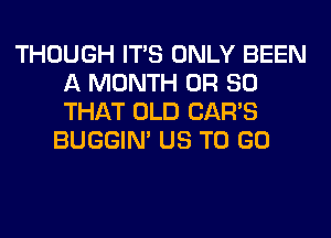 THOUGH ITS ONLY BEEN
A MONTH OR SO
THAT OLD CAR'S

BUGGIN' US TO GO