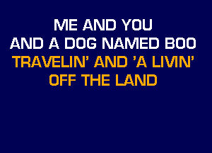 ME AND YOU
AND A DOG NAMED BOO
TRAVELIM AND 'A LIVIN'
OFF THE LAND