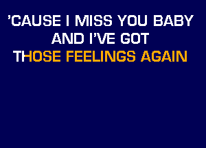 'CAUSE I MISS YOU BABY
AND I'VE GOT
THOSE FEELINGS AGAIN