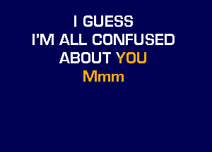 I GUESS
I'M ALL CONFUSED
ABOUT YOU

Mmm