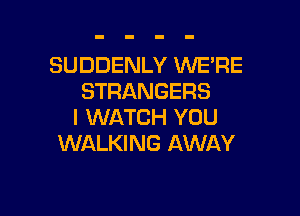 SUDDENLY WERE
STRANGERS

l WATCH YOU
WALKING AWAY