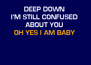 DEEP DOWN
I'M STILL CONFUSED
ABOUT YOU

0H YES I AM BABY