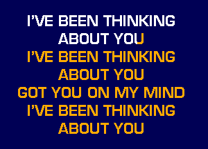 I'VE BEEN THINKING
ABOUT YOU
I'VE BEEN THINKING
ABOUT YOU
GOT YOU ON MY MIND
I'VE BEEN THINKING
ABOUT YOU