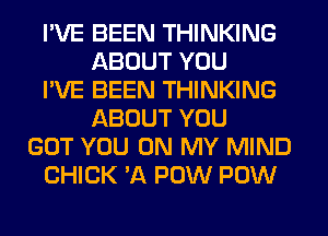 I'VE BEEN THINKING
ABOUT YOU
I'VE BEEN THINKING
ABOUT YOU
GOT YOU ON MY MIND
CHICK 'A POW POW