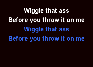 Wiggle that ass
Before you throw it on me