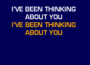 I'VE BEEN THINKING
ABOUT YOU

I'VE BEEN THINKING
ABOUT YOU