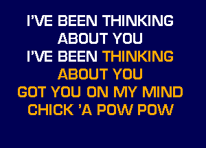 I'VE BEEN THINKING
ABOUT YOU
I'VE BEEN THINKING
ABOUT YOU
GOT YOU ON MY MIND
CHICK 'A POW POW