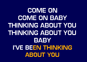 COME ON
COME ON BABY
THINKING ABOUT YOU
THINKING ABOUT YOU

BABY
I'VE BEEN THINKING
ABOUT YOU