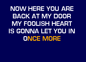 NOW HERE YOU ARE
BACK AT MY DOOR
MY FOULISH HEART
IS GONNA LET YOU IN
ONCE MORE