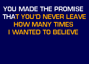 YOU MADE THE PROMISE
THAT YOU'D NEVER LEAVE
HOW MANY TIMES
I WANTED TO BELIEVE