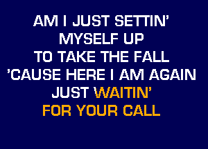 AM I JUST SETI'IM
MYSELF UP
TO TAKE THE FALL
'CAUSE HERE I AM AGAIN
JUST WAITIN'
FOR YOUR CALL