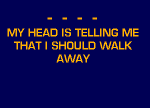 MY HEAD IS TELLING ME
THAT I SHOULD WALK

AWAY