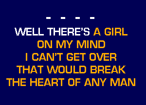 WELL THERE'S A GIRL
ON MY MIND
I CAN'T GET OVER
THAT WOULD BREAK
THE HEART OF ANY MAN