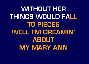 VVITHDUT HER
THINGS WOULD FALL
T0 PIECES
WELL PM DREAMIM
ABOUT
MY MARY ANN