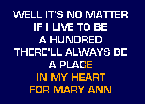 WELL ITS NO MATTER
IF I LIVE TO BE
A HUNDRED
THERE'LL ALWAYS BE
A PLACE
IN MY HEART
FOR MARY ANN