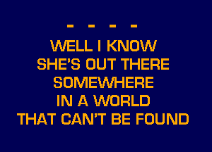 WELL I KNOW
SHE'S OUT THERE
SOMEINHERE
IN A WORLD
THAT CAN'T BE FOUND