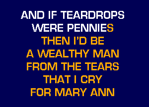 AND IF TEARDROPS
WERE PENNIES
THEN I'D BE
1A WEALTHY MAN
FROM THE TEARS
THAT I CRY
FOR MARY ANN