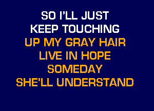 SO I'LL JUST
KEEP TOUCHING
UP MY GRAY HAIR
LIVE IN HOPE
SOMEDAY
SHE'LL UNDERSTAND