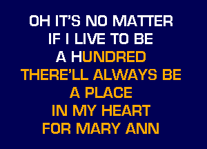 0H ITS NO MATTER
IF I LIVE TO BE
A HUNDRED
THERE'LL ALWAYS BE
A PLACE
IN MY HEART
FOR MARY ANN