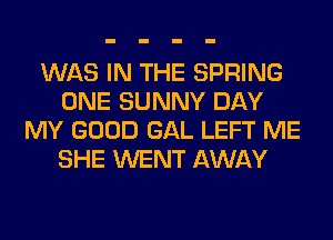 WAS IN THE SPRING
ONE SUNNY DAY
MY GOOD GAL LEFT ME
SHE WENT AWAY
