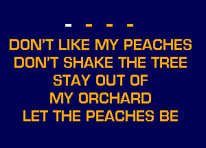 DON'T LIKE MY PEACHES
DON'T SHAKE THE TREE
STAY OUT OF
MY ORCHARD
LET THE PEACHES BE