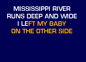 MISSISSIPPI RIVER
RUNS DEEP AND WIDE
I LEFT MY BABY
ON THE OTHER SIDE