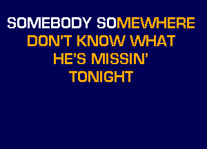 SOMEBODY SOMEINHERE
DON'T KNOW WHAT
HE'S MISSIN'
TONIGHT