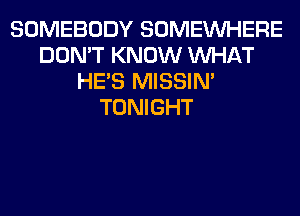 SOMEBODY SOMEINHERE
DON'T KNOW WHAT
HE'S MISSIN'
TONIGHT