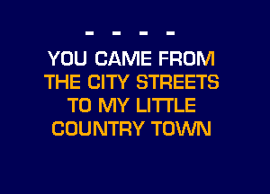 YOU CAME FROM
THE CITY STREETS
TO MY LI'I'I'LE
COUNTRY TOWN

g