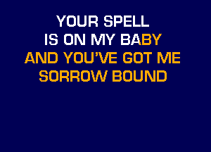 YOUR SPELL
IS ON MY BABY
AND YOU'VE GOT ME
BORROW BOUND