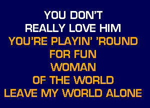 YOU DON'T
REALLY LOVE HIM
YOU'RE PLAYIN' 'ROUND
FOR FUN
WOMAN
OF THE WORLD
LEAVE MY WORLD ALONE