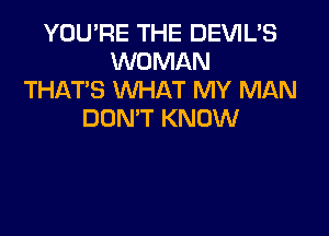 YOU'RE THE DEVIL'S
WOMAN
THAT'S WHAT MY MAN

DON'T KNOW