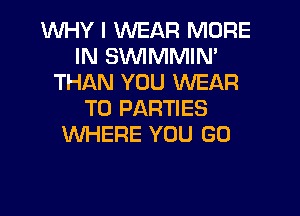 WHY I WEAR MORE
IN SVVIMMIN'
THAN YOU WEAR

T0 PARTIES
WHERE YOU GO