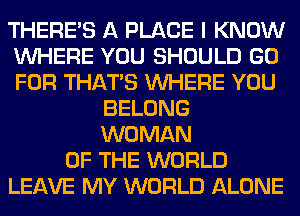 THERE'S A PLACE I KNOW
WHERE YOU SHOULD GO
FOR THAT'S WHERE YOU

BELONG
WOMAN
OF THE WORLD
LEAVE MY WORLD ALONE