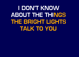 I DON'T KNOW
ABOUT THE THINGS
THE BRIGHT LIGHTS

TALK TO YOU