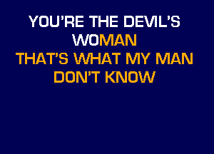 YOU'RE THE DEVIL'S
WOMAN
THAT'S WHAT MY MAN

DON'T KNOW