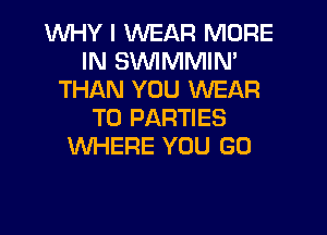 WHY I WEAR MORE
IN SVVIMMIN'
THAN YOU WEAR

T0 PARTIES
WHERE YOU GO