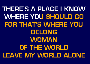 THERE'S A PLACE I KNOW
WHERE YOU SHOULD GO
FOR THAT'S WHERE YOU

BELONG
WOMAN
OF THE WORLD
LEAVE MY WORLD ALONE