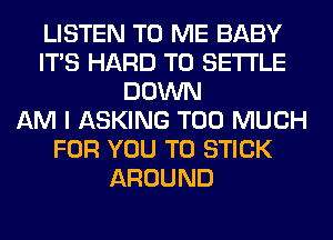 LISTEN TO ME BABY
ITS HARD TO SETTLE
DOWN
AM I ASKING TOO MUCH
FOR YOU TO STICK
AROUND