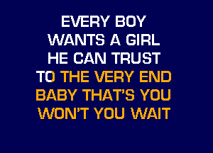 EVERY BOY
WANTS A GIRL
HE CAN TRUST

TO THE VERY END
BABY THAT'S YOU
WON'T YOU WAIT

g