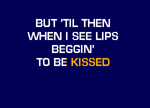 BUT TlL THEN
WHEN I SEE LIPS
BEGGIN'

TO BE KISSED