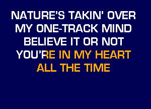 NATURES TAKIN' OVER
MY ONE-TRACK MIND
BELIEVE IT OR NOT
YOU'RE IN MY HEART
ALL THE TIME