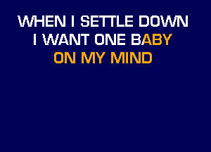 WHEN I SETI'LE DOWN
I WANT ONE BABY
ON MY MIND