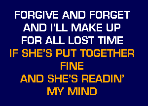 FORGIVE AND FORGET
AND I'LL MAKE UP
FOR ALL LOST TIME

IF SHE'S PUT TOGETHER
FINE
AND SHE'S READIN'
MY MIND