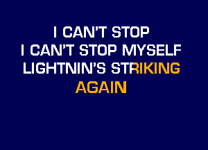 I CAN'T STOP
I CAN'T STOP MYSELF
LIGHTNIN'S STRIKING

AGAIN