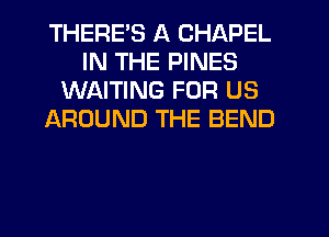 THERE'S A CHAPEL
IN THE PINES
WAITING FOR US
AROUND THE BEND