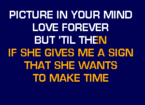PICTURE IN YOUR MIND
LOVE FOREVER
BUT 'TIL THEN

IF SHE GIVES ME A SIGN

THAT SHE WANTS
TO MAKE TIME